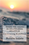 Seeing the seeing of disappearing disappear : Uncovering Buddhism , Bhikkhu Isidatta