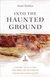 Into the Haunted Ground: A Guide to Cutting the Root of Suffering, Anam Thubten