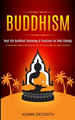 Buddhism: Real-Life Buddhist Teachings & Practices for Real Change, Joann Decosta, Martin Debroh Publishing