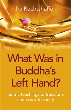 What Was in Buddha's Left Hand?: Tantric Teachings To Transform Neurosis Into Sanity, Ira Rechtshaffer