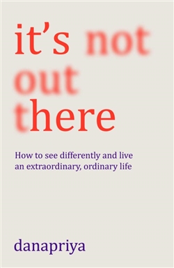 It's Not Out There: How to see differently and live an extraordinary, ordinary life By Danapriya