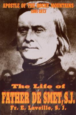 Apostle of the Rocky Mountains, The Life of Fr. De Smet, S.J. by Fr. E. Laveille, S. J.