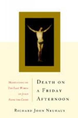 Death On A Friday Afternoon, Meditations on the Last Words of Jesus From the Cross, By Richard John Neuhaus