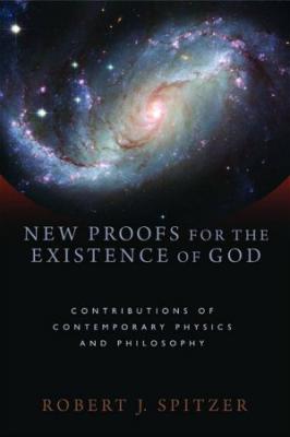 New Proofs for the Existence of God: Contributuions of Contemporary Physics and Philosophy, By Robert J. Spitzer