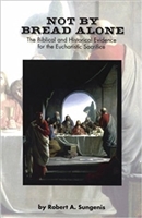 Not By Bread Alone The Biblical And Historical Evidence For The Eucharistic Sacrifice, By Robert Sungenis