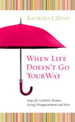 When Life Doesn't Go Your Way: Hope for Catholic Women Facing Disappointment and Pain by Katrina J. Zeno