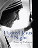 I Loved Jesus in the Night: Teresa of Calcutta A Secret Revealed by Paul Murray