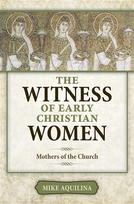 The Witness of Early Christian Women Mothers of the Church, by Mike Aquilina