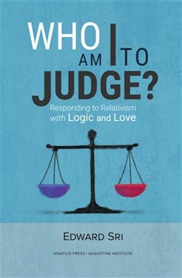 Who Am I To Judge? Responding to Relativism with Logic and Love by Edward Sri