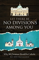 Let There Be No Divisions Among You: Why All Christians Should Be Catholic by Rev. John MacLaughlin