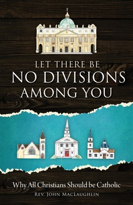 Let There Be No Divisions Among You: Why All Christians Should Be Catholic by Rev. John MacLaughlin