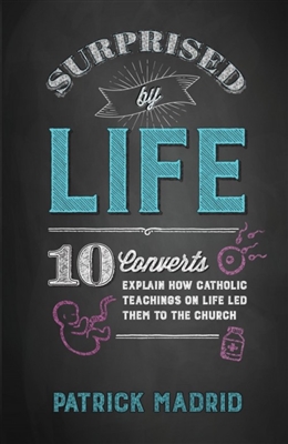 Surprised by Life: 10 Converts Explain How Catholic Teachings on Life Led Them to the Church by Patrick Madrid