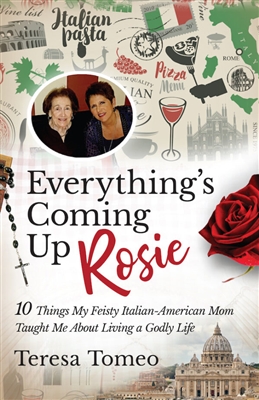 Everything's Coming Up Rosie - 10 Things My Feisty Italian-American Mom Taught Me About Living a Godly Life by Teresa Tomeo