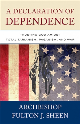 A Declaration of Dependence - Trusting God Amidst Totalitarianism, Paganism, and War By Archbishop Fulton J. Sheen
