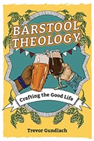 Barstool Theology, Drafting the Good life by Trevor Gunlach
