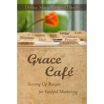 Grace Cafe - Serving Up Recipes for Faithful Mothering by Donna-Marie Cooper O' Boyle