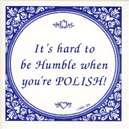 Truer words have never been spoken, it IS hard to be humble when you're Polish. Now you can let the world know you're trying at least with this genuine Delft tile, made in Holland. Other Polish truisms include "I've got Polish Roots" and the always approp