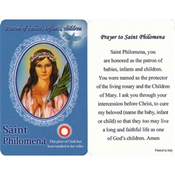 Healing Saint Philomena is the Patron of babies, infants, children. This unique prayer card contains a third class relics on the front with the prayer on the back. The piece of cloth has been touched to the relics.