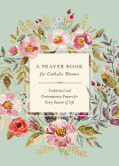 Prayer Book For Catholic Women , A : Traditional and Contemporary Prayer for Every Season of Life