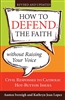 How to Defend the Faith Without Raising Your Voice: Civil Responses to Catholic Hot Button Issues - Revised and Updated