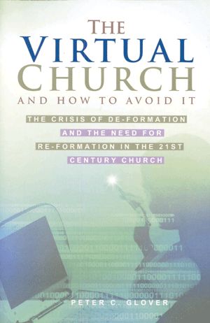 The Virtual Church
by Peter C. Glover
The Virtual Church and How to Avoid it.
The crisis of de-formation and the need for re-formation in the 21st century church.
