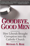 Goodbye, Good Men
By M.S. Rose
“Few books in the past thirty years have shed more light on the continuing crisis in the Catholic Church.  In particular, anyone who wishes to understand the pedophilia scandals and how they could have occurred must read