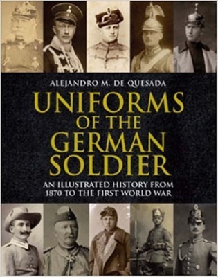 Uniforms of the German Soldiers: An Illustrated History from 1870 - end of WW 1. De Quesada.