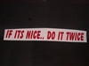 If its nice do it Twice 4" tall X 36" Long Decal