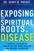 Exposing the Spiritual Roots of Disease by Henry Wright