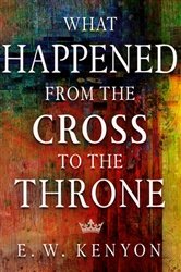 What Happened From the Cross to the Throne by E.W. Kenyon