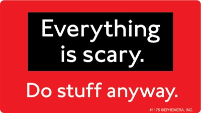 Everything is scary. Do stuff anyway.