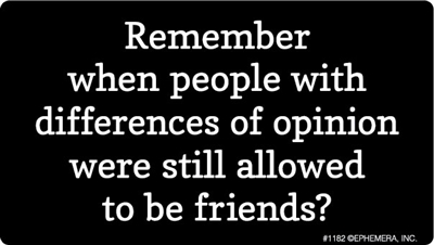 Remember when people with differences of opinion were still allowed to be friends?