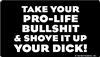 Take your pro-life bullshit & shove it up your DICK!