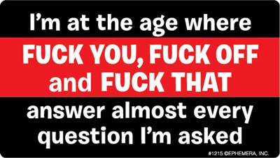 I'm at the age where FUCK YOU, FUCK OFF and FUCK THAT answer almost every question I'm asked