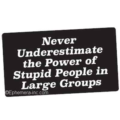 Never underestimate the Power of Stupid People in Large Groups