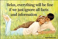 Relax, everything will be fine if we just ignore all facts and information.