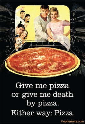 Give me pizza or give me death by pizza. Either way: Pizza