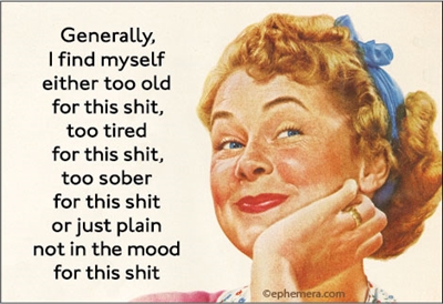 Generally, I find myself either too old for this shit, too tired for this shit, too sober for this shit, or just plain not in the mood for this shit.