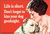 Life is short, don't forget to kiss your dog goodnight.