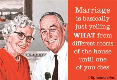 Marriage is basically yelling WHAT from different rooms of the house until one of you dies