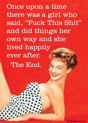 Once upon a time there was a girl who said, "Fuck this shit" and did things her own way and she lived happily ever after. The end.