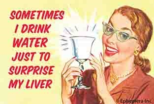 Sometimes I drink water just to surprise my liver