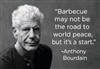 "Barbecue may not be the road to world peace, but it's a start" -Anthony Bourdain