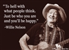 "To hell with what people think. Just be who you are and you'll be happy." -Willie Nelson