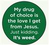 My drug of choice is the love I get from Jesus. Just kidding. It's weed.