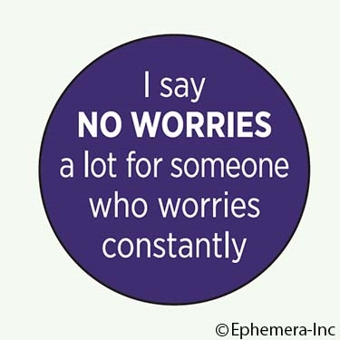 I say no worries a lot for someone who worries constantly