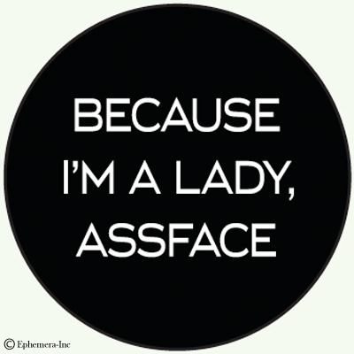 Because I'm a lady, assface