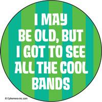 I may be old, but I got to see all the cool bands.