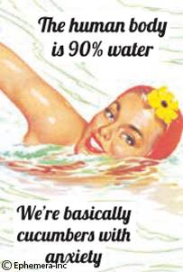 The human body is 90% water. We're basically cucumbers with anxiety.