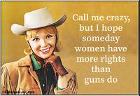 Call me crazy, but I hope some day Women have more rights than guns